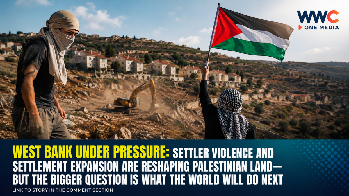 WEST BANK UNDER PRESSURE: Settler Violence and Settlement Expansion Are Reshaping Palestinian Land—But the Bigger Question Is What the World Will Do Next